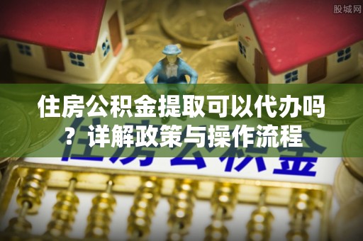 仪征住房公积金提取可以代办吗？详解政策与操作流程