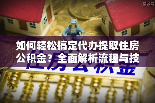 仪征如何轻松搞定代办提取住房公积金？全面解析流程与技巧