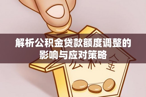 仪征解析公积金贷款额度调整的影响与应对策略
