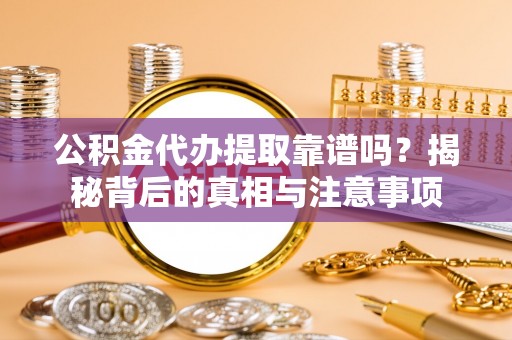 仪征公积金代办提取靠谱吗？揭秘背后的真相与注意事项