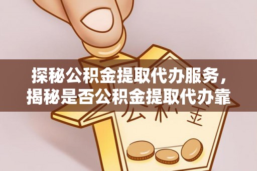 仪征探秘公积金提取代办服务，揭秘是否公积金提取代办靠谱吗？