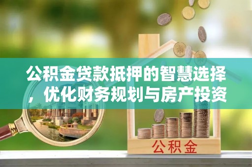 仪征公积金贷款抵押的智慧选择，优化财务规划与房产投资