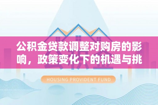 仪征公积金贷款调整对购房的影响，政策变化下的机遇与挑战