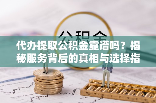 仪征代办提取公积金靠谱吗？揭秘服务背后的真相与选择指南