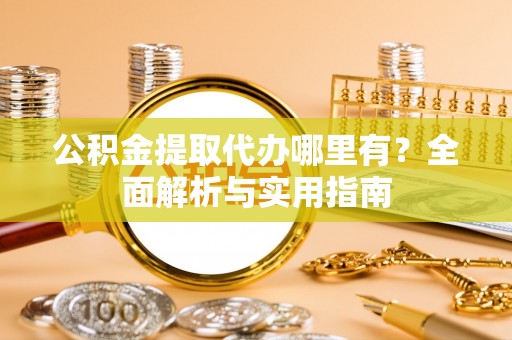 仪征公积金提取代办哪里有？全面解析与实用指南