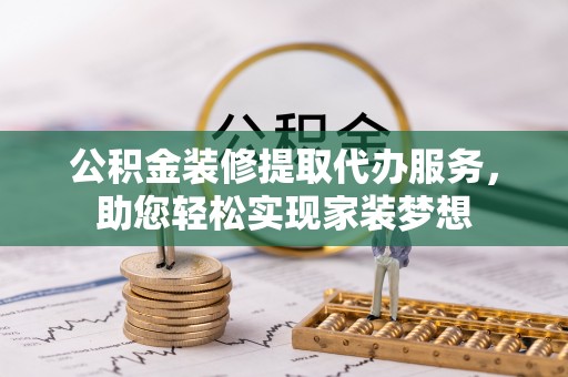仪征公积金装修提取代办服务，助您轻松实现家装梦想