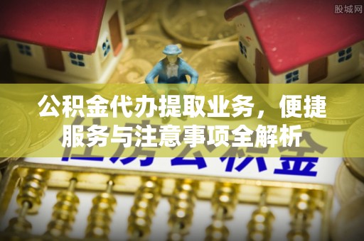 仪征公积金代办提取业务，便捷服务与注意事项全解析