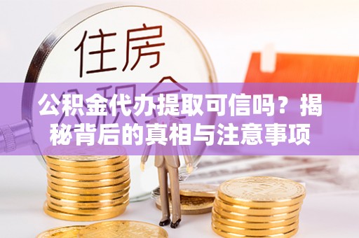 仪征公积金代办提取可信吗？揭秘背后的真相与注意事项