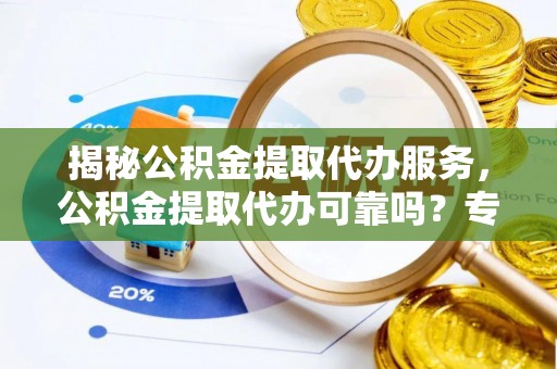 仪征揭秘公积金提取代办服务，公积金提取代办可靠吗？专业解析与实用指南