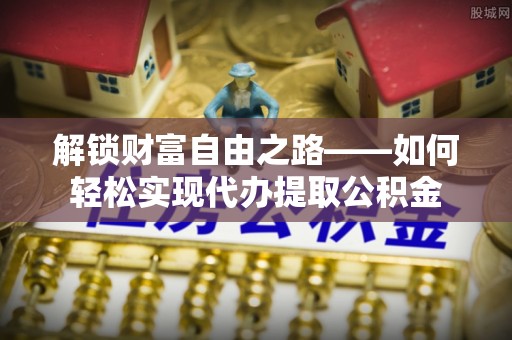 仪征解锁财富自由之路——如何轻松实现代办提取公积金