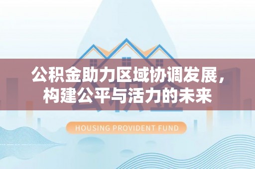 仪征公积金助力区域协调发展，构建公平与活力的未来