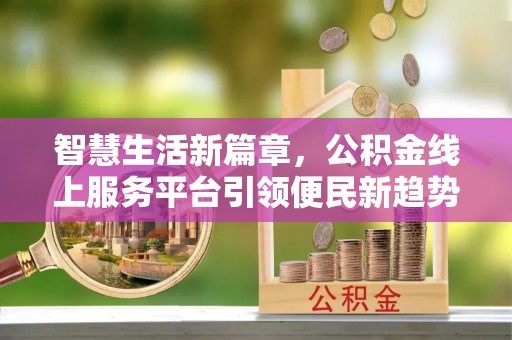 仪征智慧生活新篇章，公积金线上服务平台引领便民新趋势