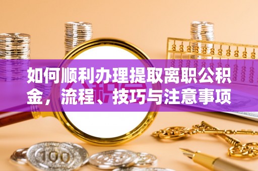 仪征如何顺利办理提取离职公积金，流程、技巧与注意事项全解析