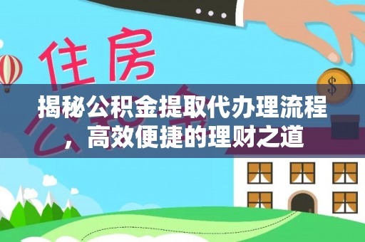 仪征揭秘公积金提取代办理流程，高效便捷的理财之道