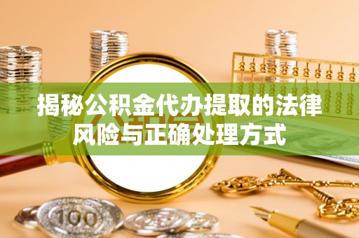 仪征揭秘公积金代办提取的法律风险与正确处理方式