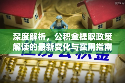仪征深度解析，公积金提取政策解读的最新变化与实用指南