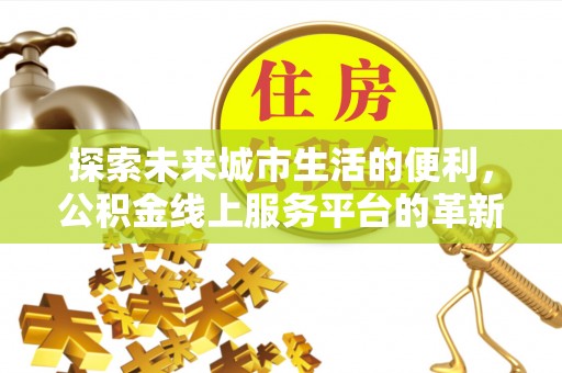 仪征探索未来城市生活的便利，公积金线上服务平台的革新与机遇