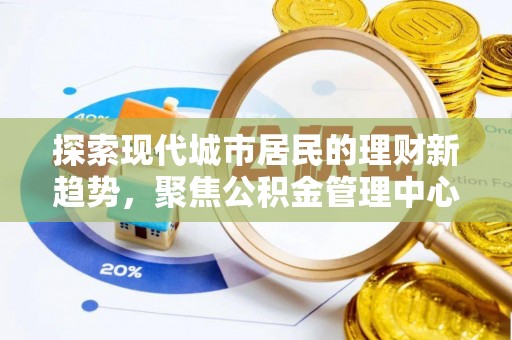 仪征探索现代城市居民的理财新趋势，聚焦公积金管理中心的服务创新