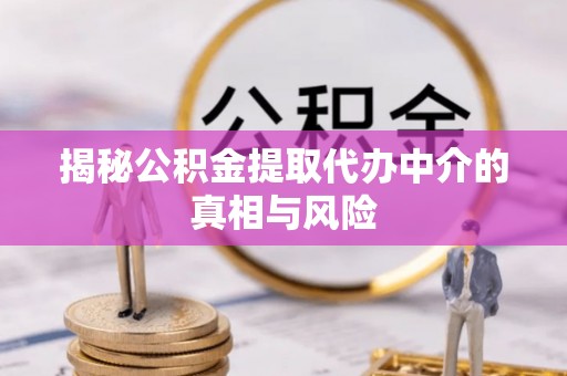 仪征揭秘公积金提取代办中介的真相与风险