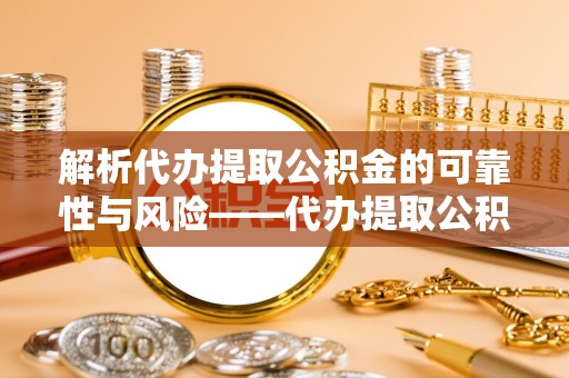 仪征解析代办提取公积金的可靠性与风险——代办提取公积金靠谱吗