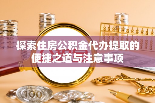 仪征探索住房公积金代办提取的便捷之道与注意事项