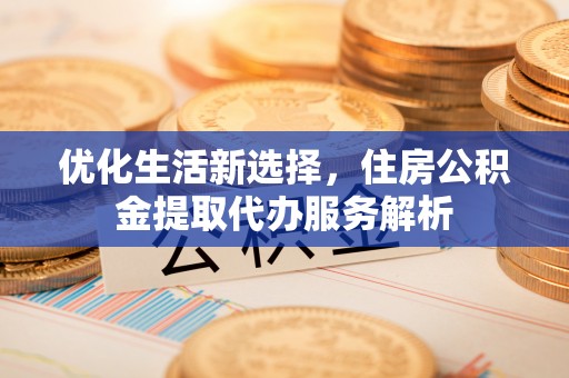 仪征优化生活新选择，住房公积金提取代办服务解析