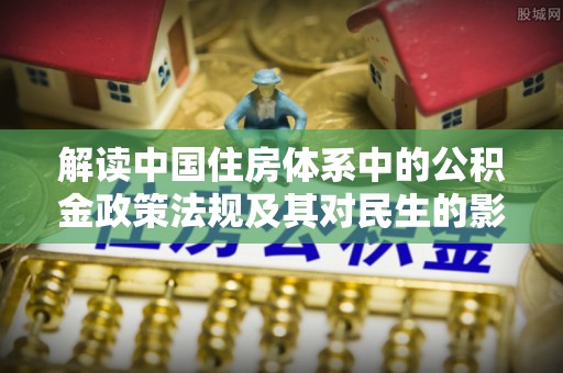 仪征解读中国住房体系中的公积金政策法规及其对民生的影响
