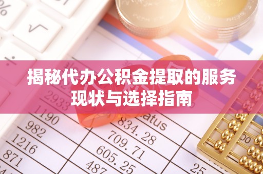 仪征揭秘代办公积金提取的服务现状与选择指南