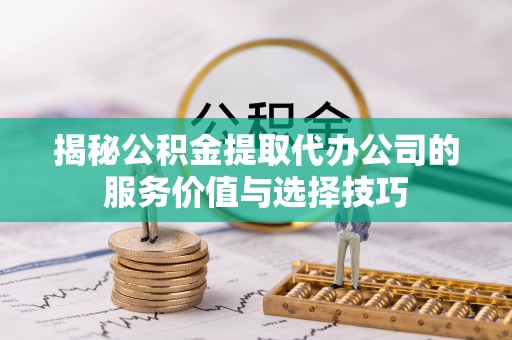 仪征揭秘公积金提取代办公司的服务价值与选择技巧