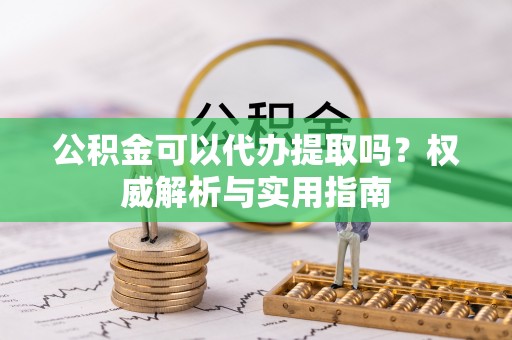 仪征公积金可以代办提取吗？权威解析与实用指南
