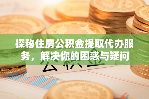 仪征探秘住房公积金提取代办服务，解决你的困惑与疑问