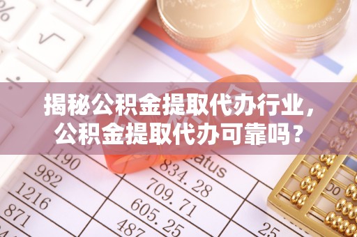 仪征揭秘公积金提取代办行业，公积金提取代办可靠吗？