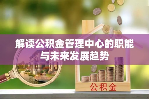仪征解读公积金管理中心的职能与未来发展趋势