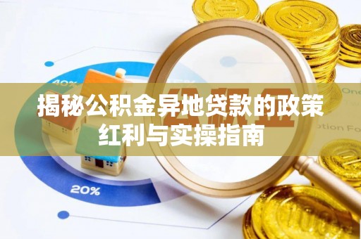 仪征揭秘公积金异地贷款的政策红利与实操指南
