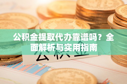 仪征公积金提取代办靠谱吗？全面解析与实用指南