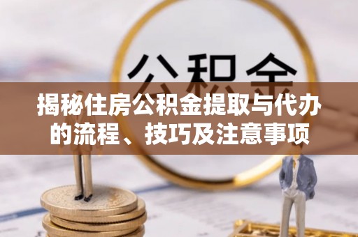 仪征揭秘住房公积金提取与代办的流程、技巧及注意事项