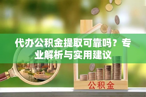 仪征代办公积金提取可靠吗？专业解析与实用建议