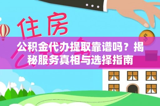仪征公积金代办提取靠谱吗？揭秘服务真相与选择指南