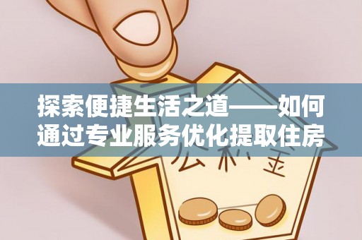 仪征探索便捷生活之道——如何通过专业服务优化提取住房公积金代办体验
