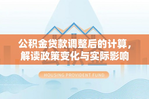 仪征公积金贷款调整后的计算，解读政策变化与实际影响