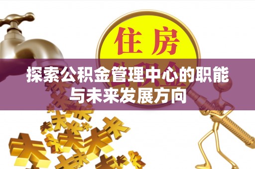仪征探索公积金管理中心的职能与未来发展方向