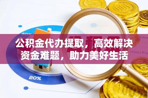 仪征公积金代办提取，高效解决资金难题，助力美好生活