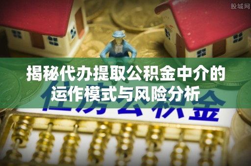 仪征揭秘代办提取公积金中介的运作模式与风险分析