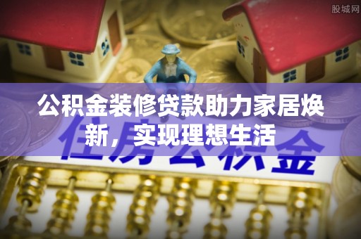 仪征公积金装修贷款助力家居焕新，实现理想生活