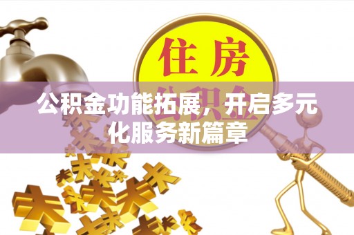 仪征公积金功能拓展，开启多元化服务新篇章