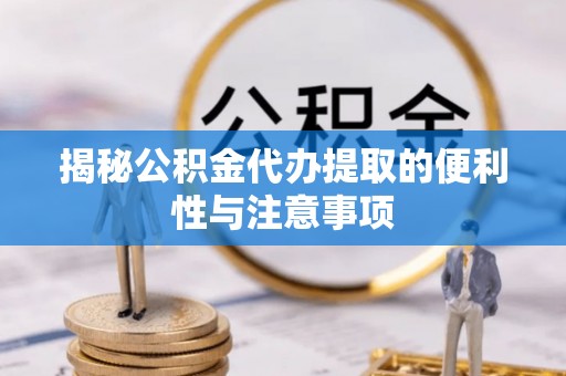 仪征揭秘公积金代办提取的便利性与注意事项