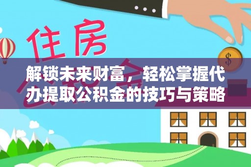 仪征解锁未来财富，轻松掌握代办提取公积金的技巧与策略
