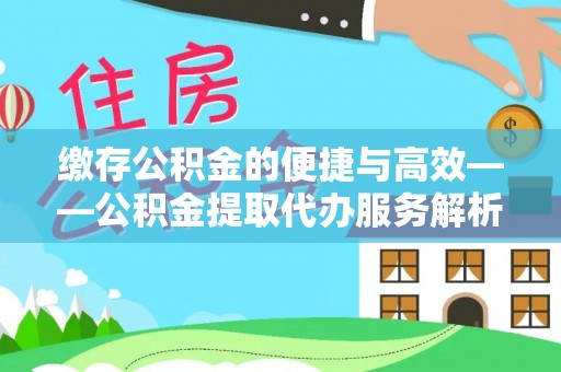 仪征缴存公积金的便捷与高效——公积金提取代办服务解析