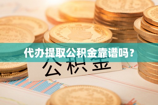 仪征代办提取公积金靠谱吗？