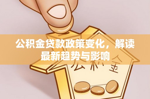 仪征公积金贷款政策变化，解读最新趋势与影响